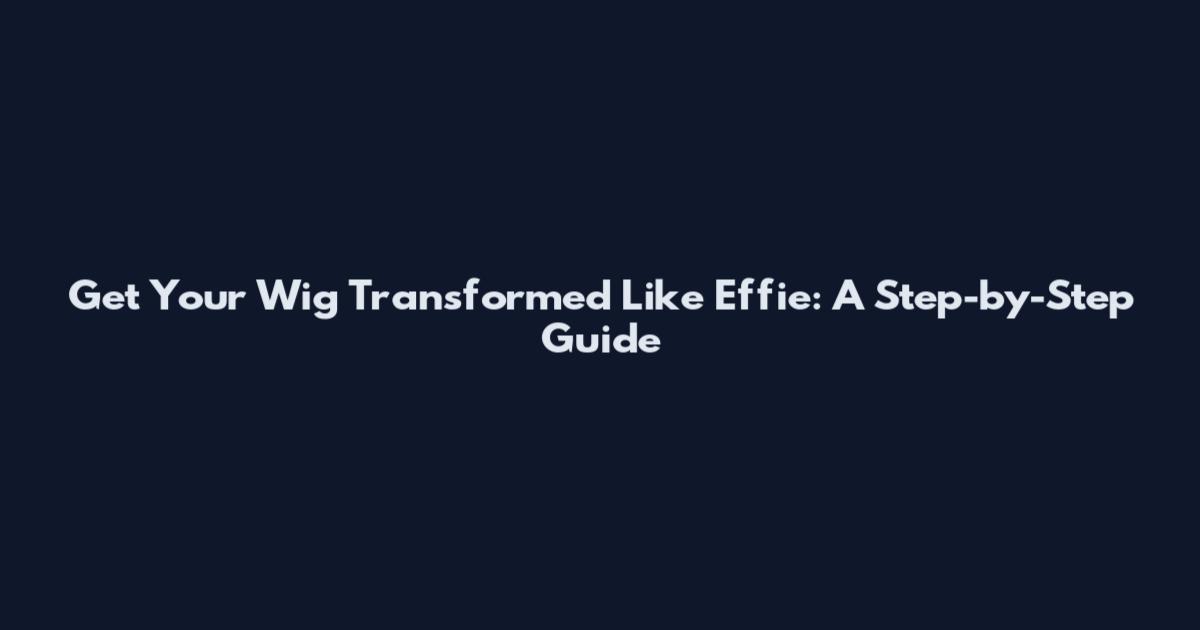 Get Your Wig Transformed Like Effie: A Step-by-Step Guide