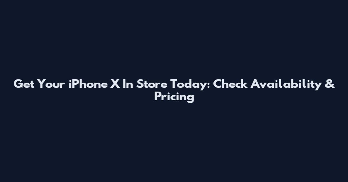 Get Your iPhone X In Store Today: Check Availability & Pricing
