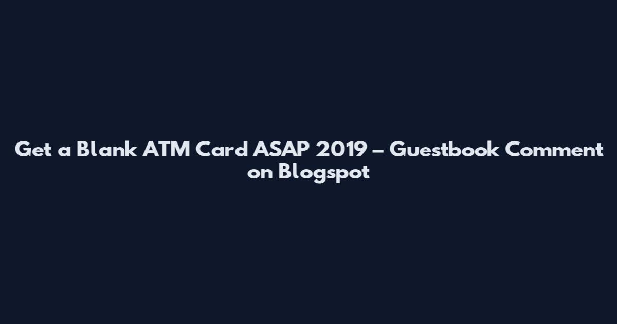Get a Blank ATM Card ASAP 2019 – Guestbook Comment on Blogspot