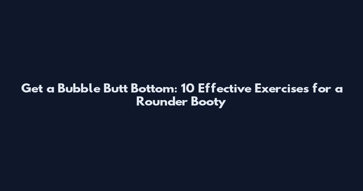 Get a Bubble Butt Bottom: 10 Effective Exercises for a Rounder Booty
