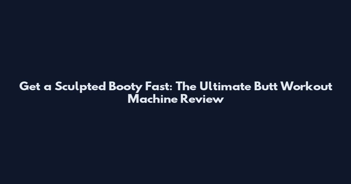 Get a Sculpted Booty Fast: The Ultimate Butt Workout Machine Review