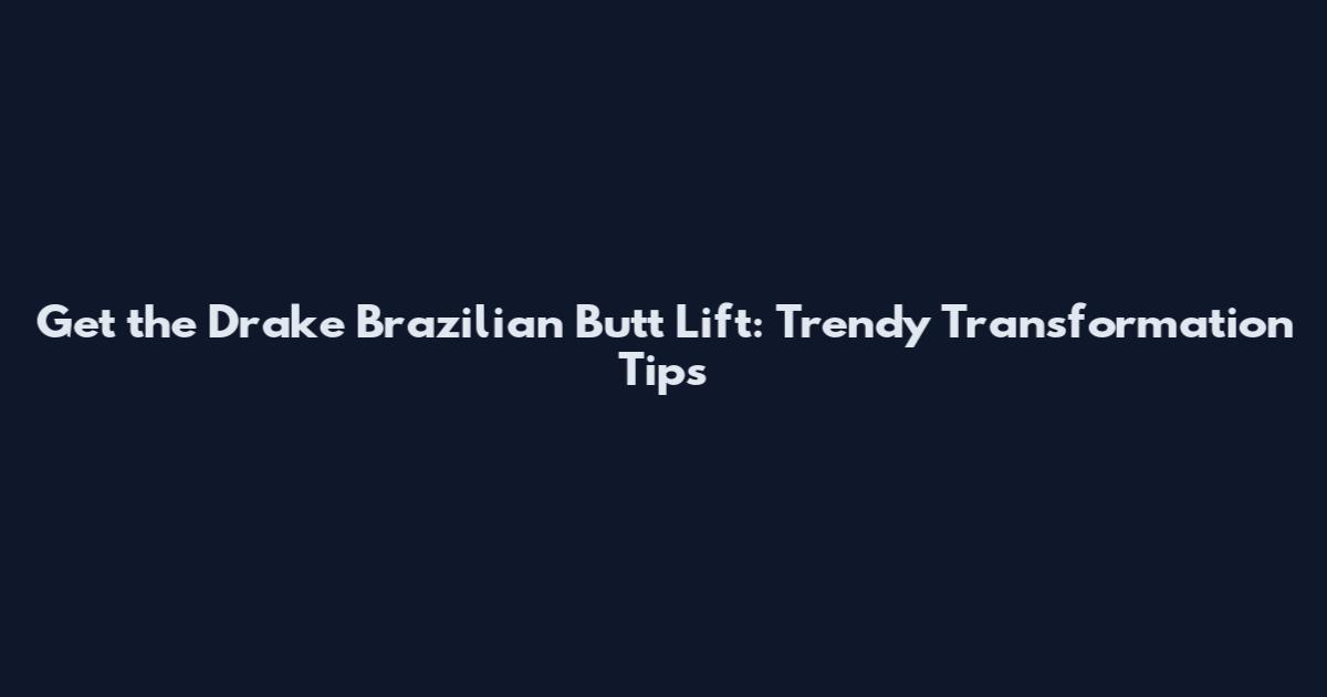 Get the Drake Brazilian Butt Lift: Trendy Transformation Tips