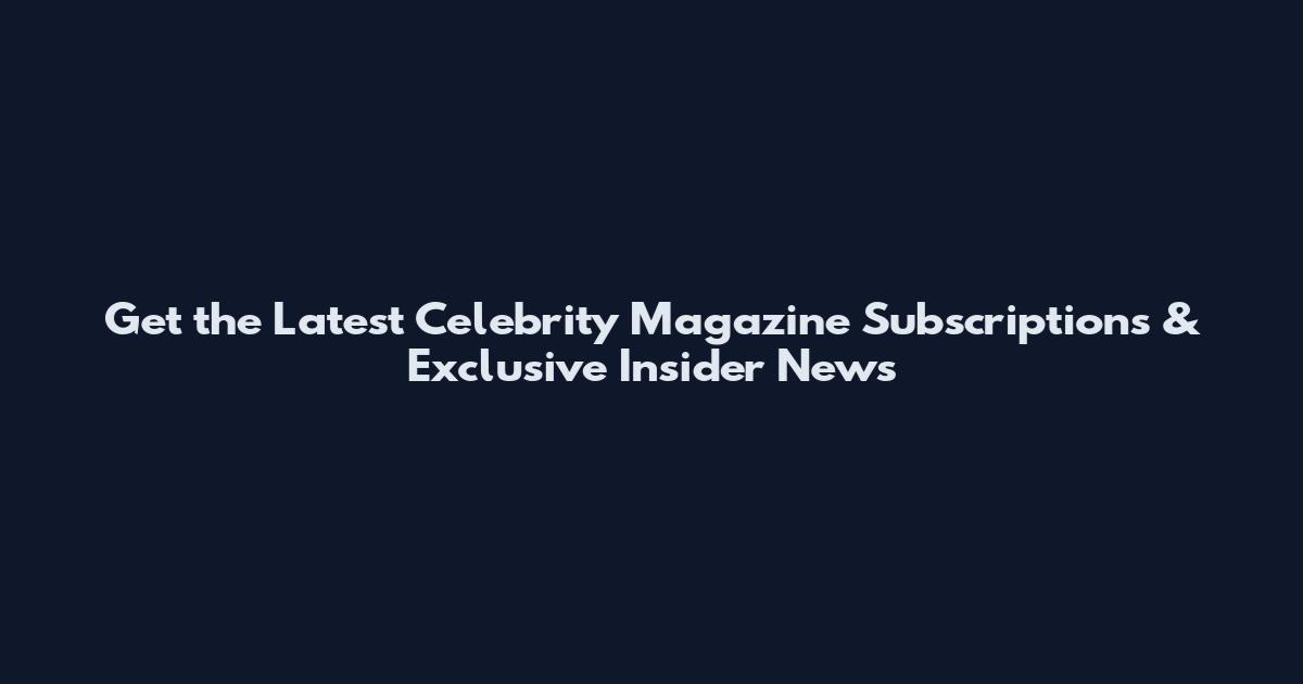 Get the Latest Celebrity Magazine Subscriptions & Exclusive Insider News
