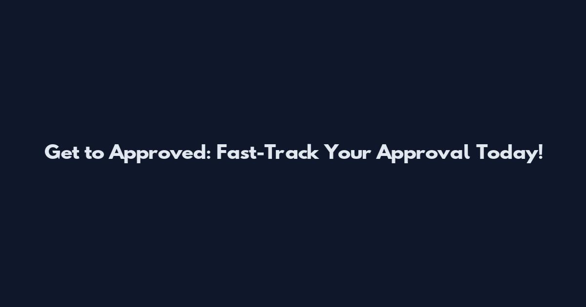 Get to Approved: Fast-Track Your Approval Today!