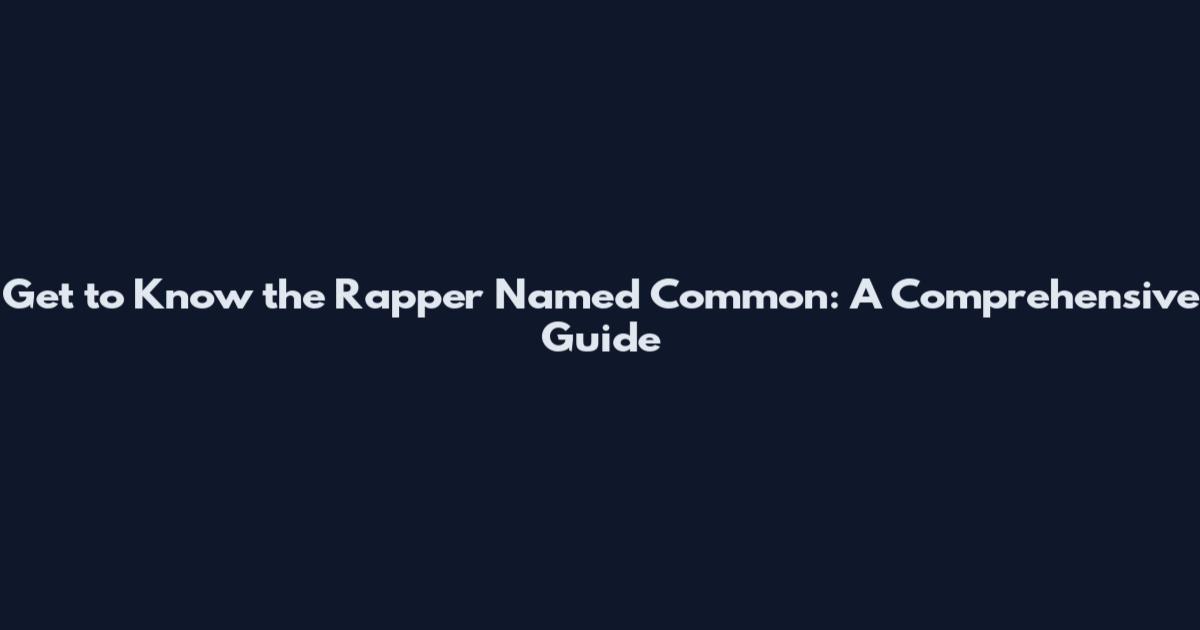 Get to Know the Rapper Named Common: A Comprehensive Guide
