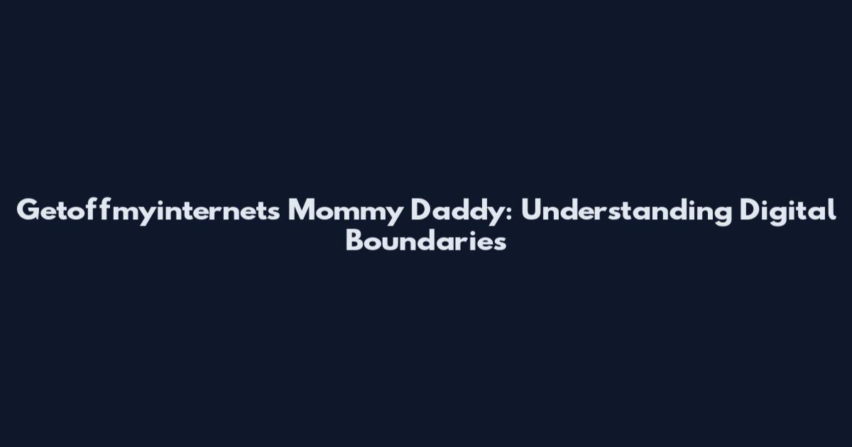 Getoffmyinternets Mommy Daddy: Understanding Digital Boundaries