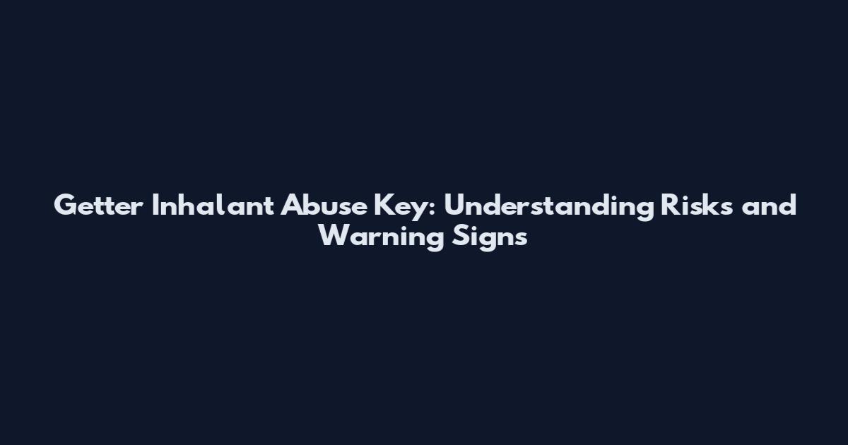 Getter Inhalant Abuse Key: Understanding Risks and Warning Signs