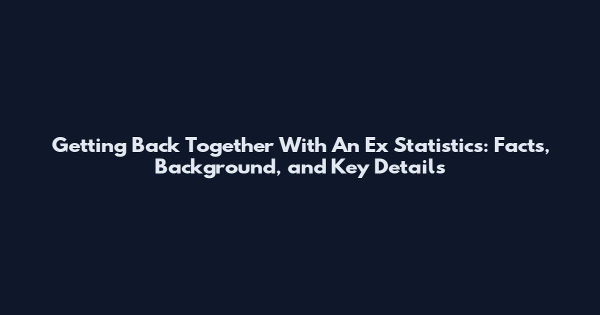Getting Back Together With An Ex Statistics: Facts, Background, and Key Details