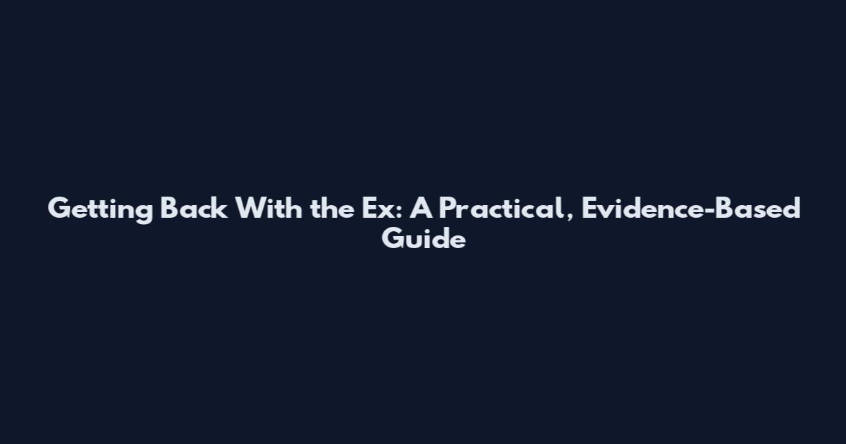 Getting Back With the Ex: A Practical, Evidence-Based Guide
