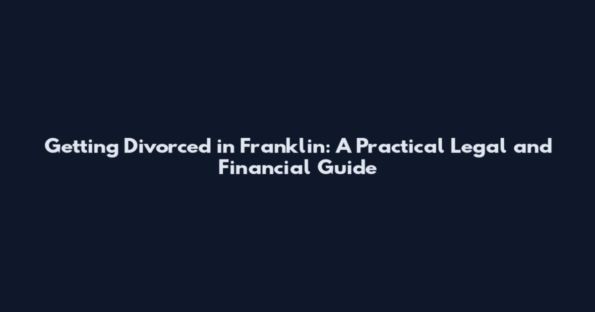 Getting Divorced in Franklin: A Practical Legal and Financial Guide