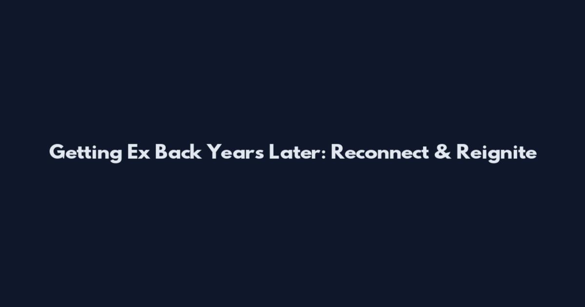 Getting Ex Back Years Later: Reconnect & Reignite