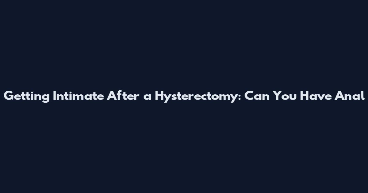 Getting Intimate After a Hysterectomy: Can You Have Anal