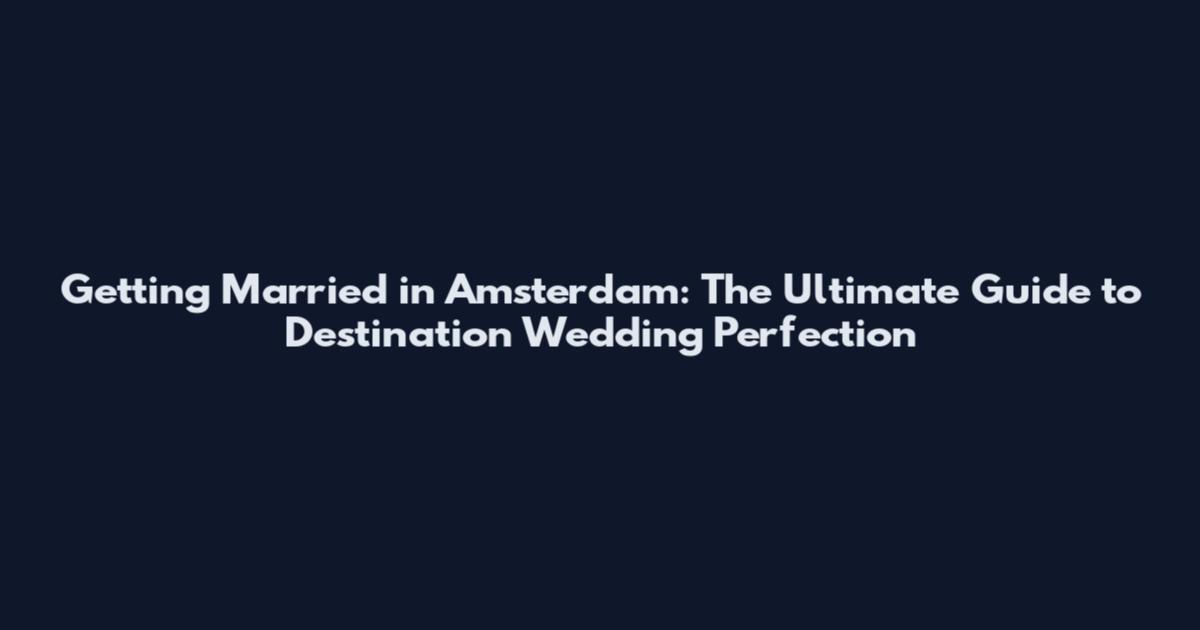 Getting Married in Amsterdam: The Ultimate Guide to Destination Wedding Perfection