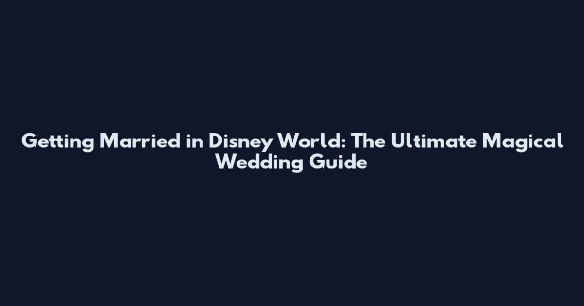 Getting Married in Disney World: The Ultimate Magical Wedding Guide