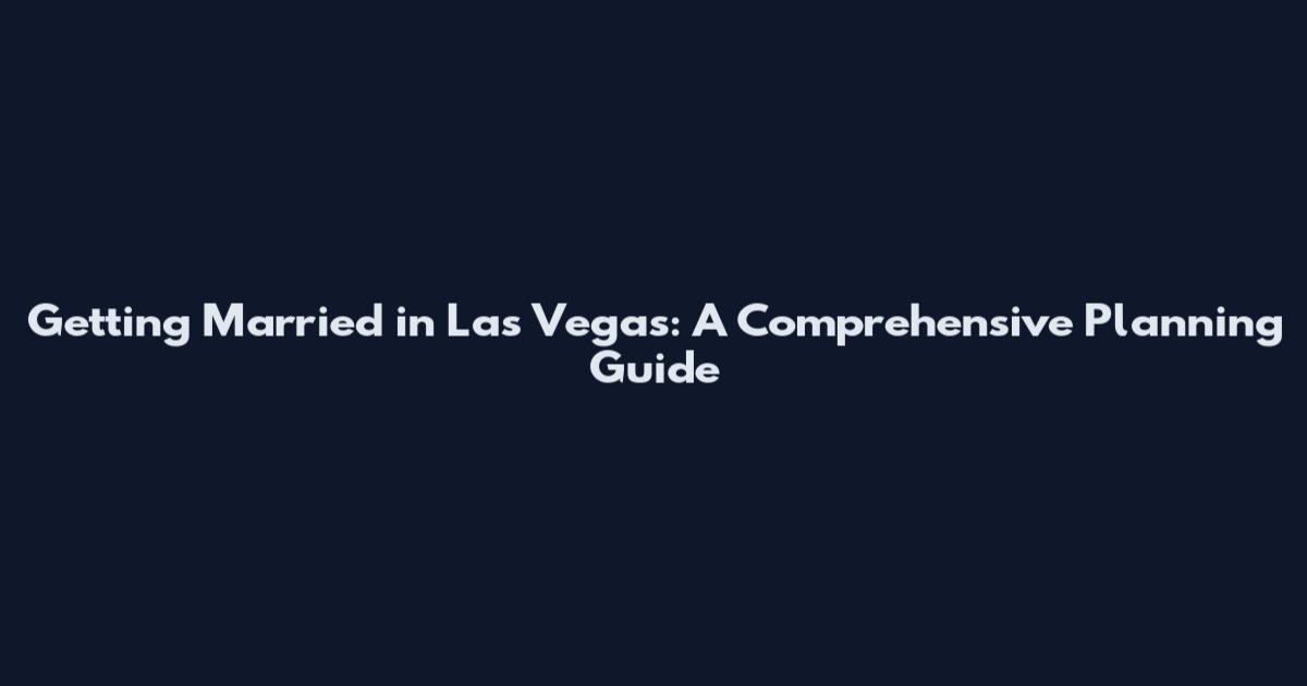 Getting Married in Las Vegas: A Comprehensive Planning Guide