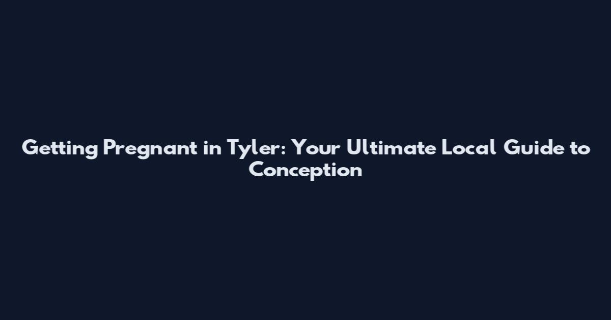 Getting Pregnant in Tyler: Your Ultimate Local Guide to Conception