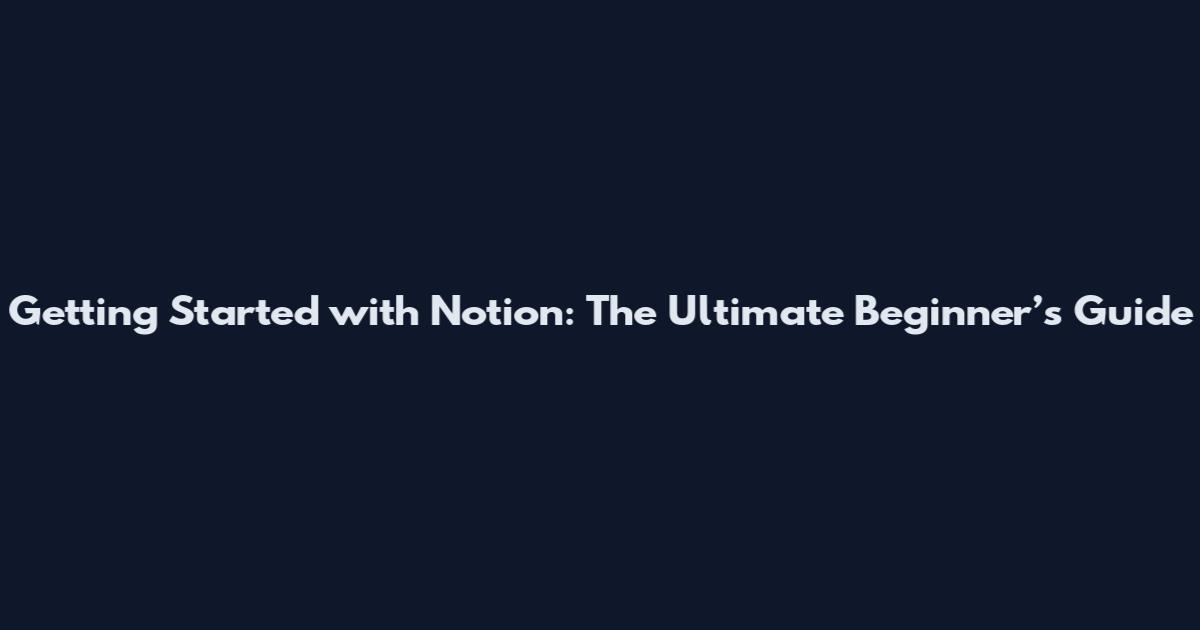 Getting Started with Notion: The Ultimate Beginner’s Guide