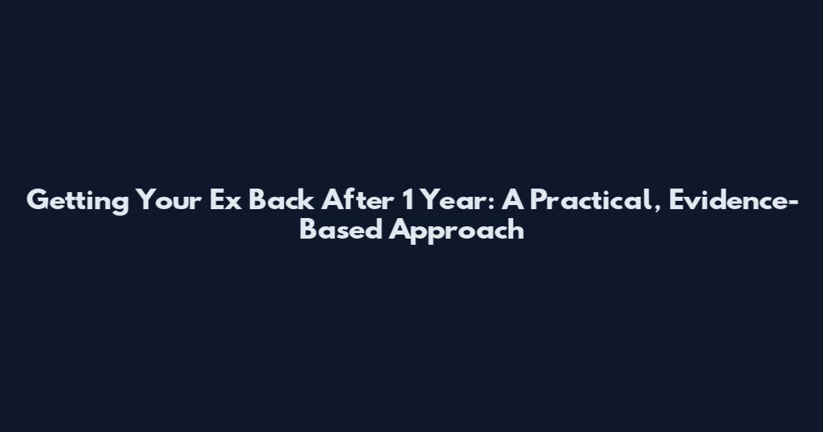 Getting Your Ex Back After 1 Year: A Practical, Evidence-Based Approach