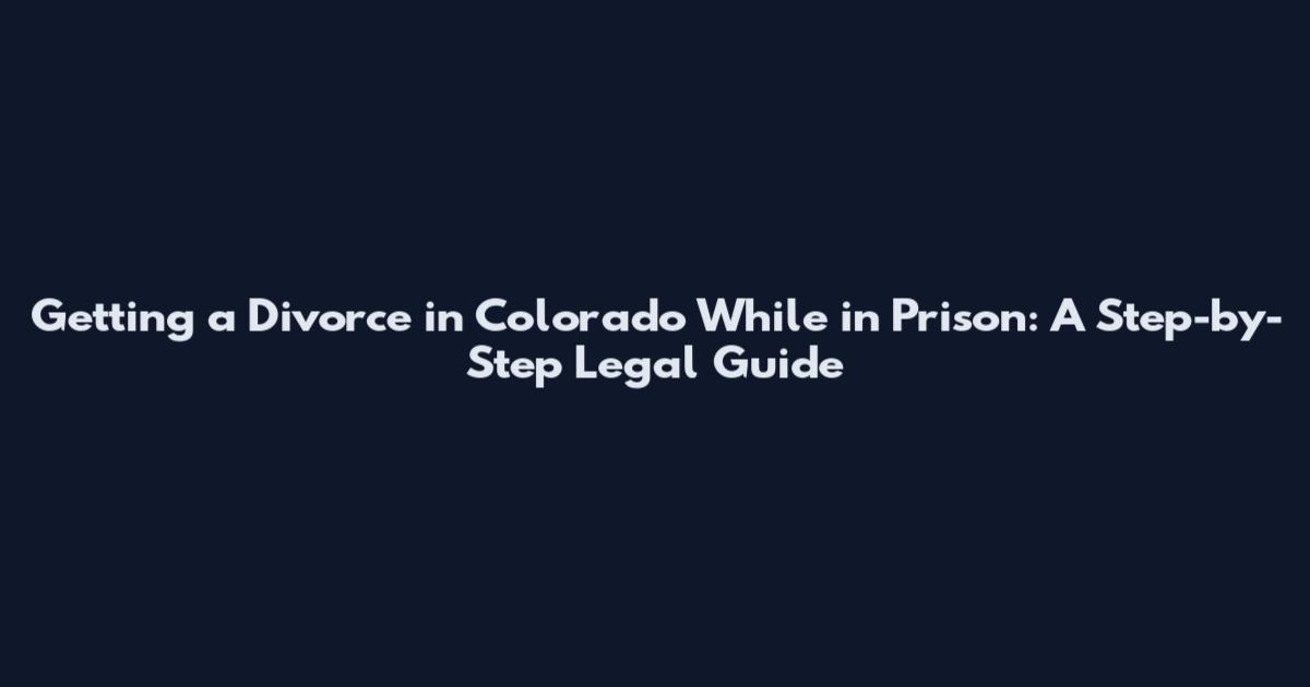 Getting a Divorce in Colorado While in Prison: A Step-by-Step Legal Guide