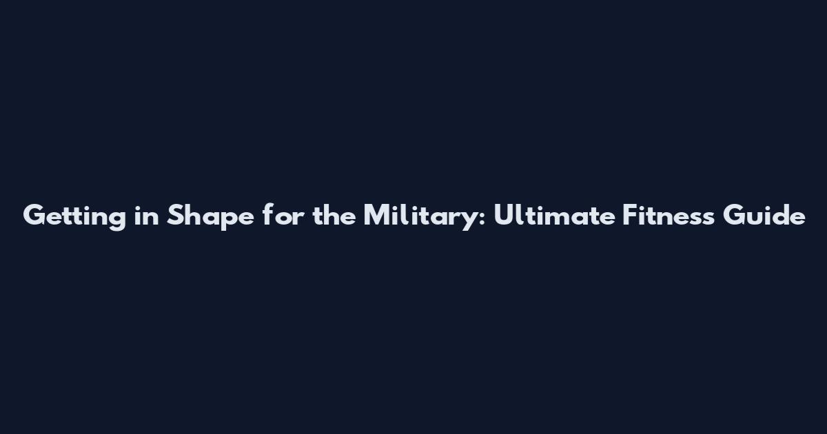 Getting in Shape for the Military: Ultimate Fitness Guide