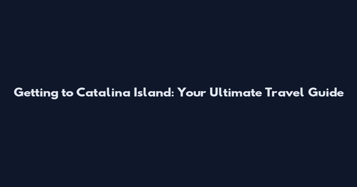 Getting to Catalina Island: Your Ultimate Travel Guide