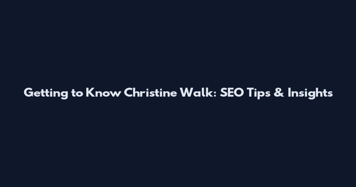 Getting to Know Christine Walk: SEO Tips & Insights