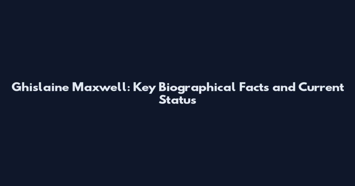 Ghislaine Maxwell: Key Biographical Facts and Current Status