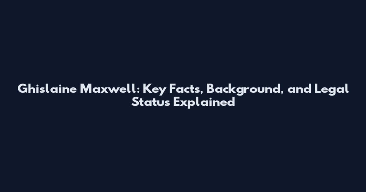 Ghislaine Maxwell: Key Facts, Background, and Legal Status Explained