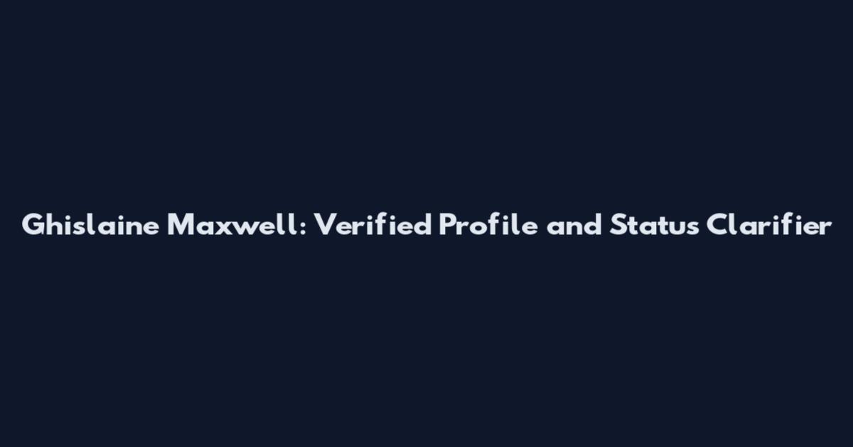 Ghislaine Maxwell: Verified Profile and Status Clarifier