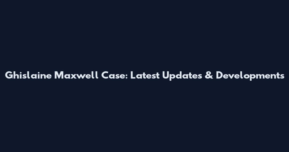 Ghislaine Maxwell Case: Latest Updates & Developments