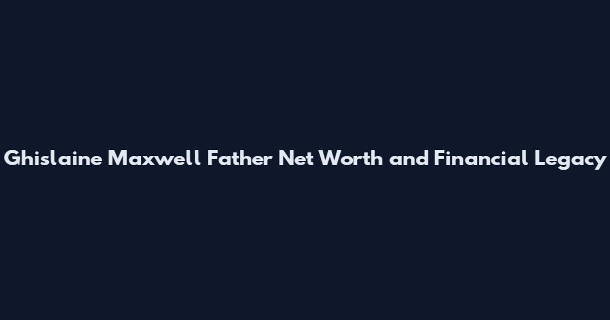 Ghislaine Maxwell Father Net Worth and Financial Legacy