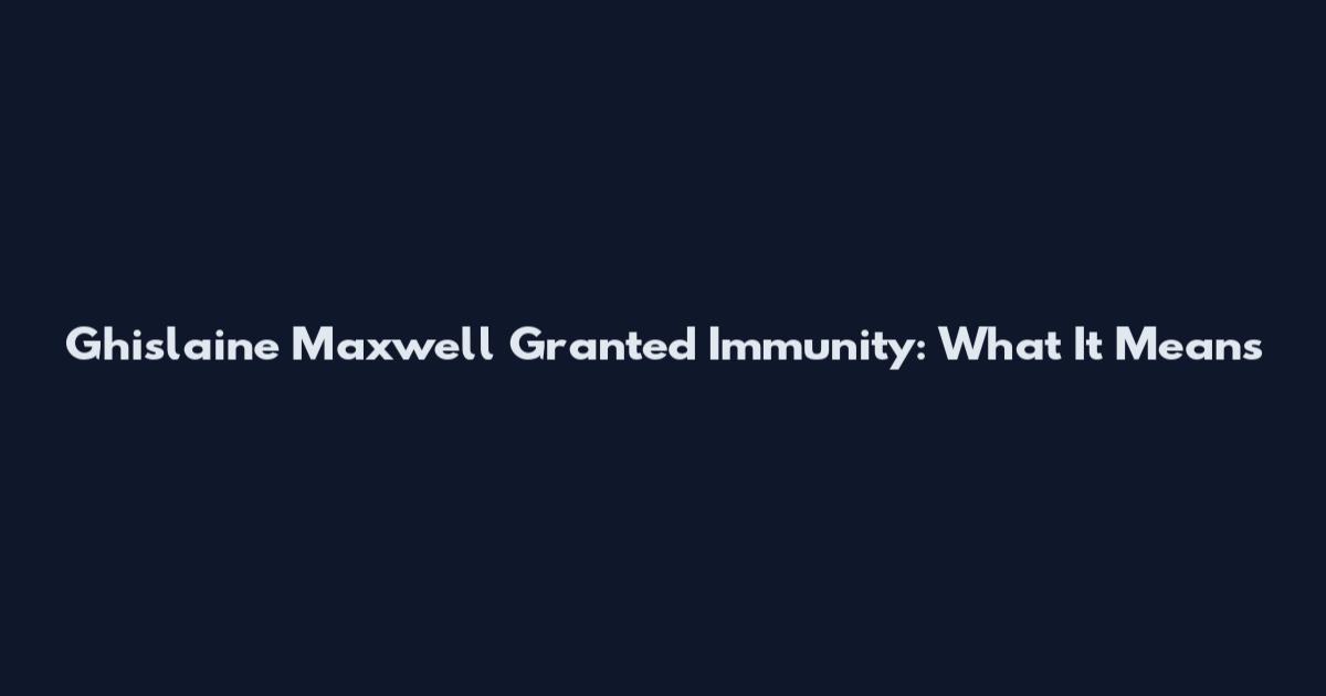 Ghislaine Maxwell Granted Immunity: What It Means