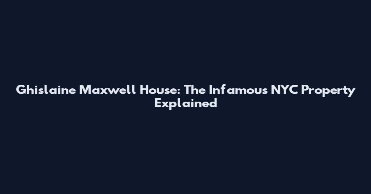 Ghislaine Maxwell House: The Infamous NYC Property Explained