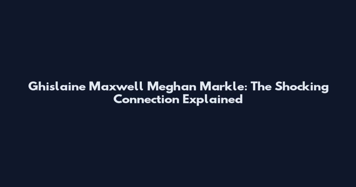 Ghislaine Maxwell Meghan Markle: The Shocking Connection Explained