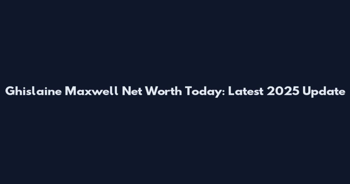 Ghislaine Maxwell Net Worth Today: Latest 2025 Update