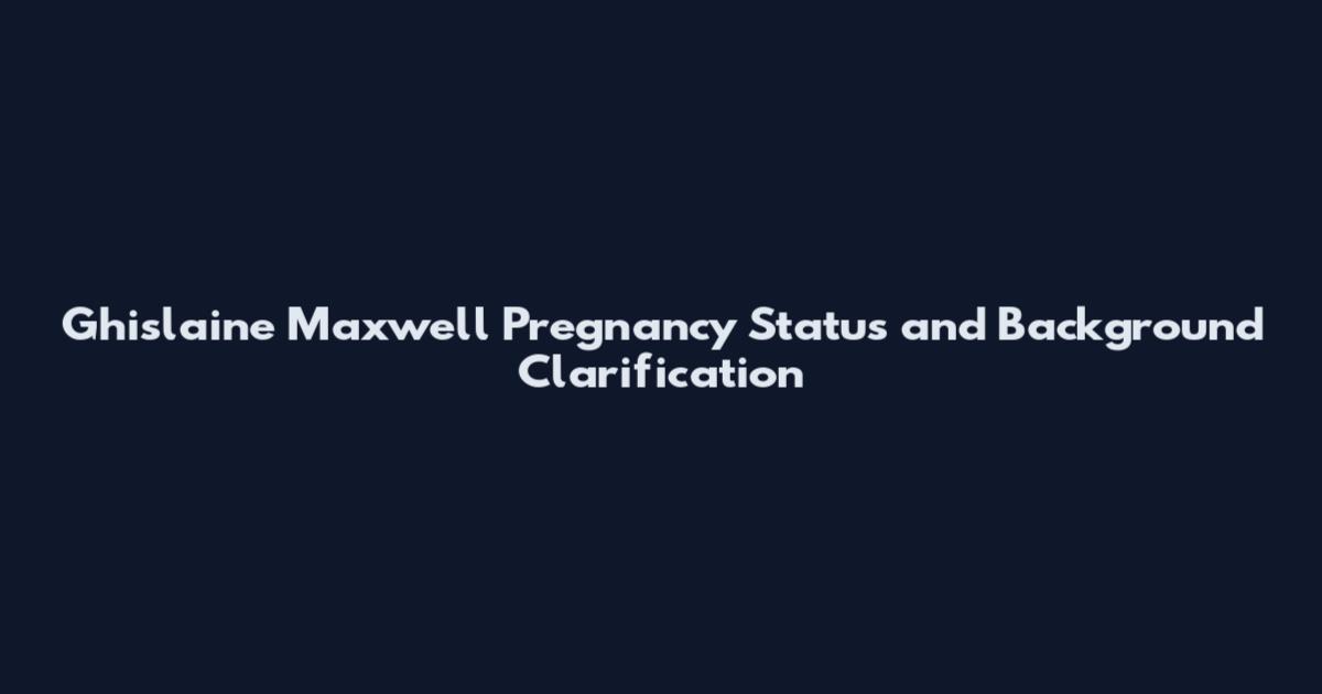 Ghislaine Maxwell Pregnancy Status and Background Clarification