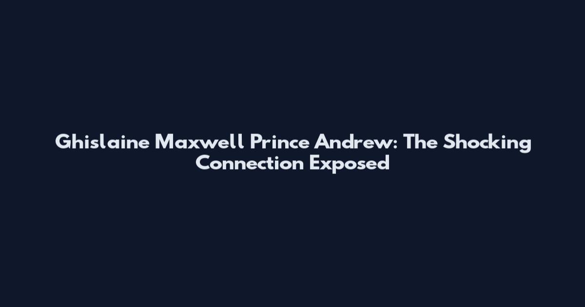 Ghislaine Maxwell Prince Andrew: The Shocking Connection Exposed