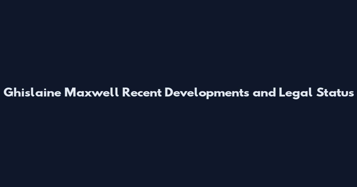 Ghislaine Maxwell Recent Developments and Legal Status