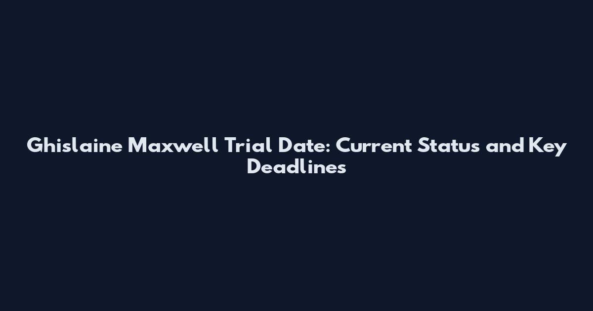 Ghislaine Maxwell Trial Date: Current Status and Key Deadlines