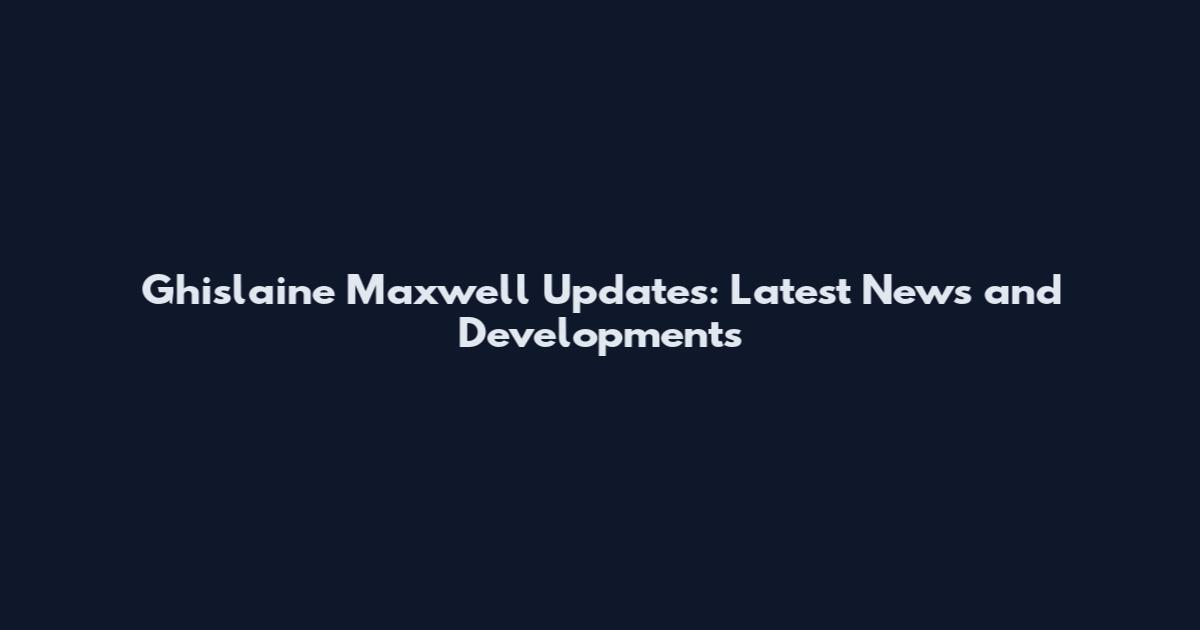 Ghislaine Maxwell Updates: Latest News and Developments