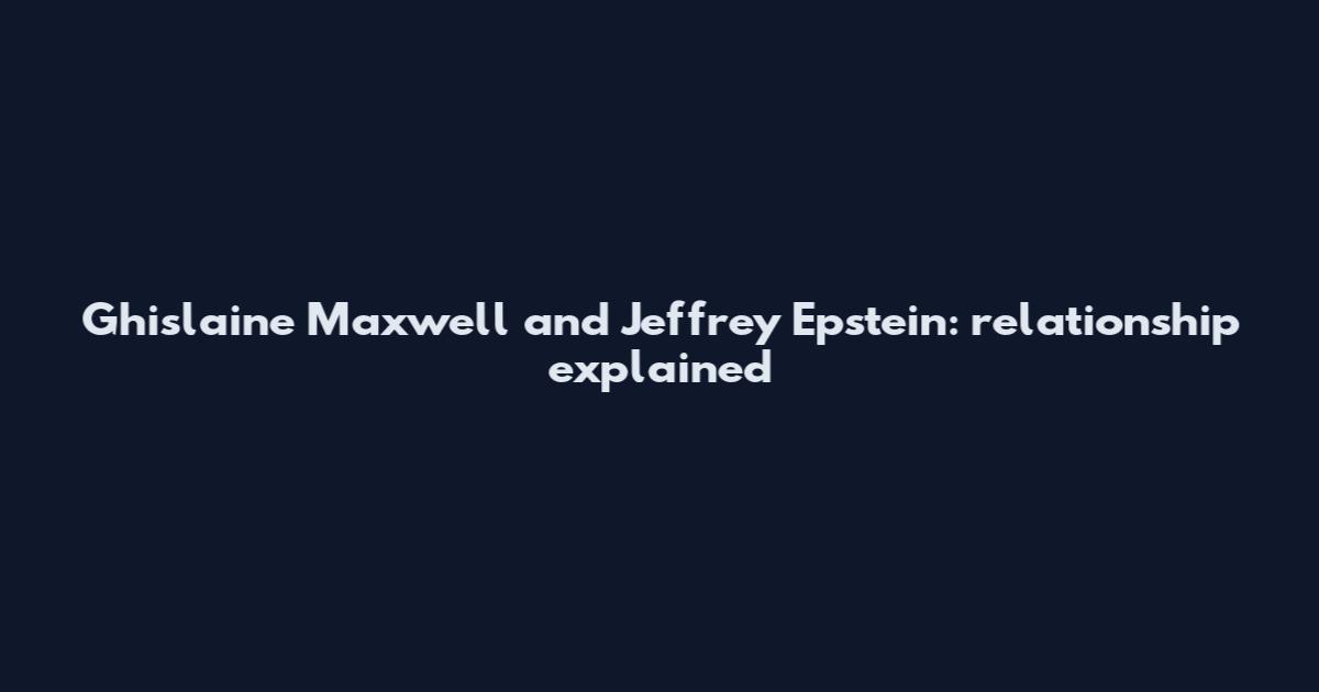 Ghislaine Maxwell and Jeffrey Epstein: relationship explained