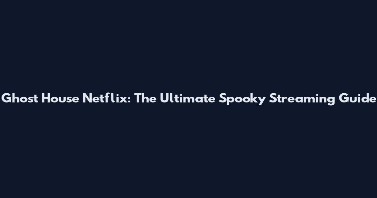 Ghost House Netflix: The Ultimate Spooky Streaming Guide