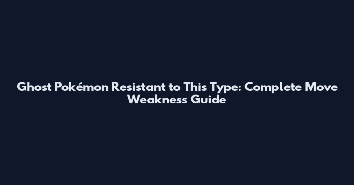 Ghost Pokémon Resistant to This Type: Complete Move Weakness Guide