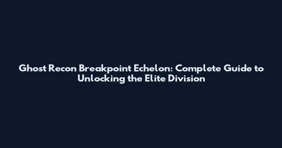 Ghost Recon Breakpoint Echelon: Complete Guide to Unlocking the Elite Division