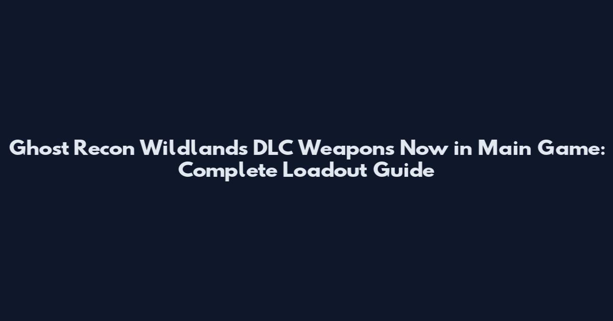 Ghost Recon Wildlands DLC Weapons Now in Main Game: Complete Loadout Guide