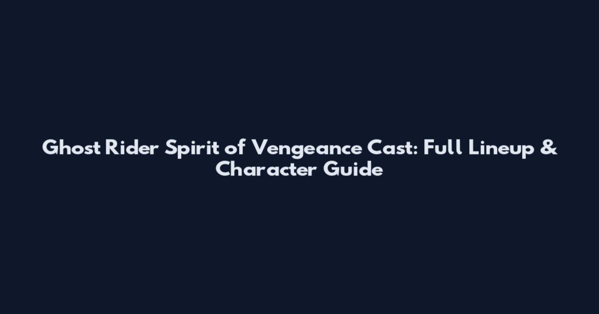 Ghost Rider Spirit of Vengeance Cast: Full Lineup & Character Guide