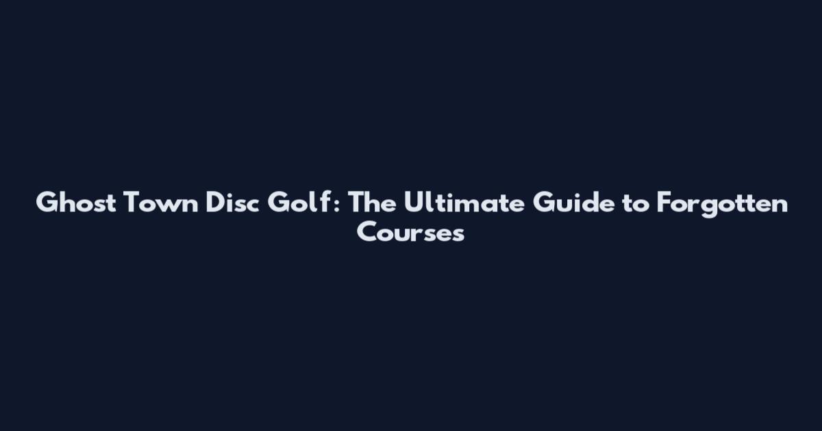 Ghost Town Disc Golf: The Ultimate Guide to Forgotten Courses