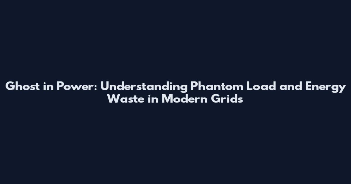 Ghost in Power: Understanding Phantom Load and Energy Waste in Modern Grids