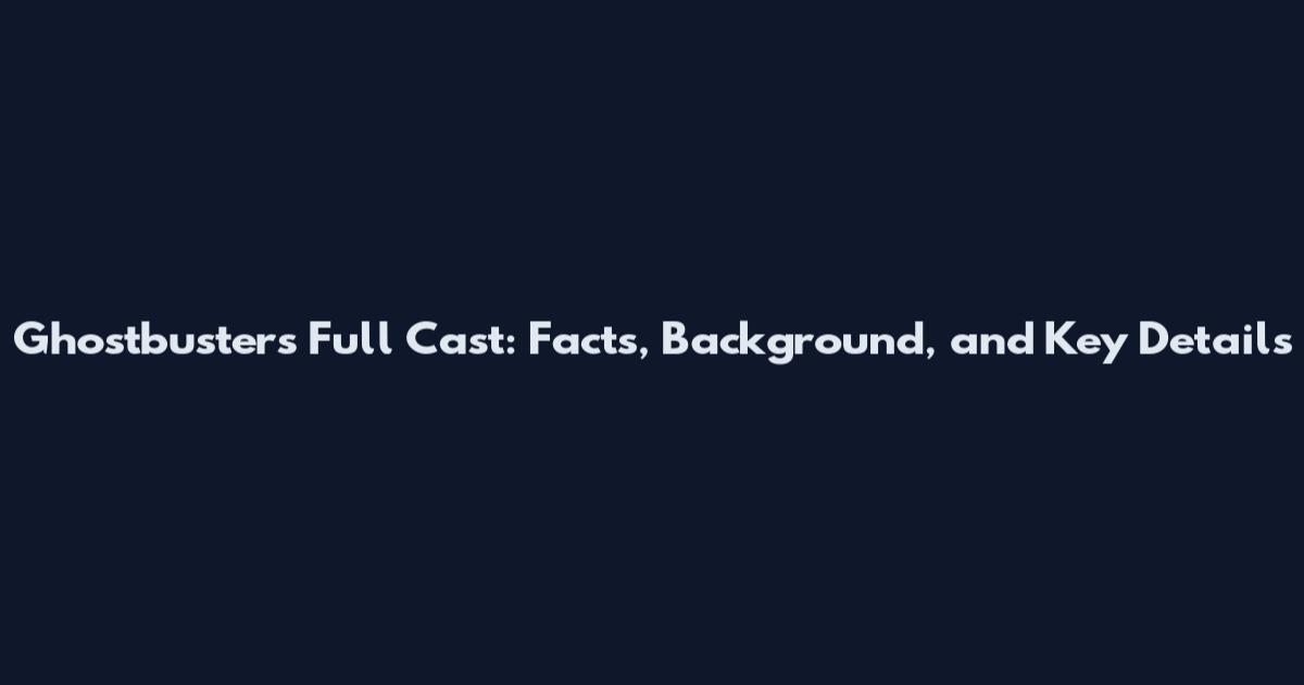 Ghostbusters Full Cast: Facts, Background, and Key Details
