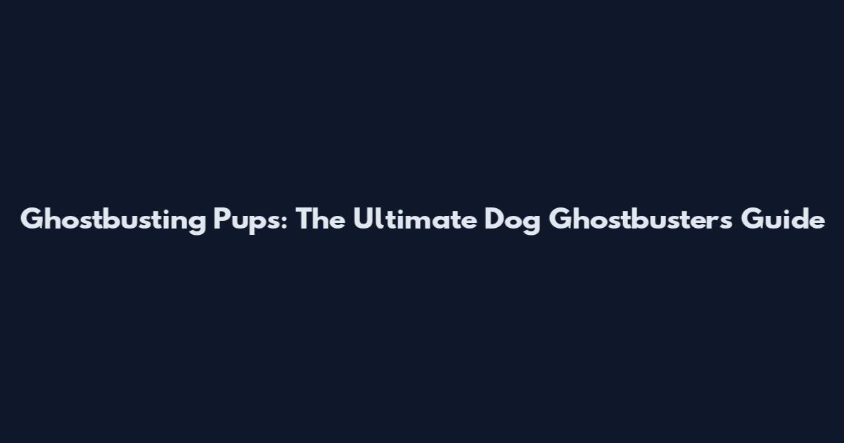 Ghostbusting Pups: The Ultimate Dog Ghostbusters Guide